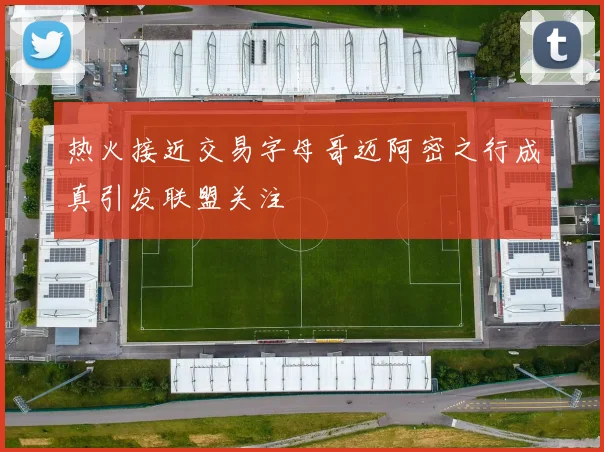 热火接近交易字母哥迈阿密之行成真引发联盟关注