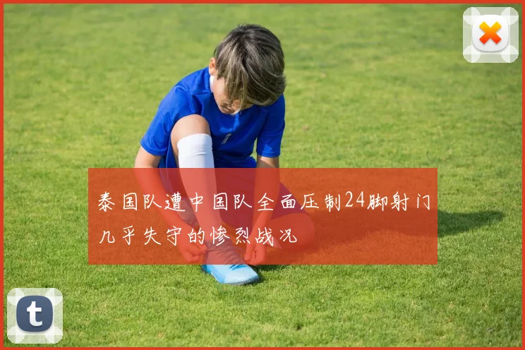 泰国队遭中国队全面压制24脚射门几乎失守的惨烈战况