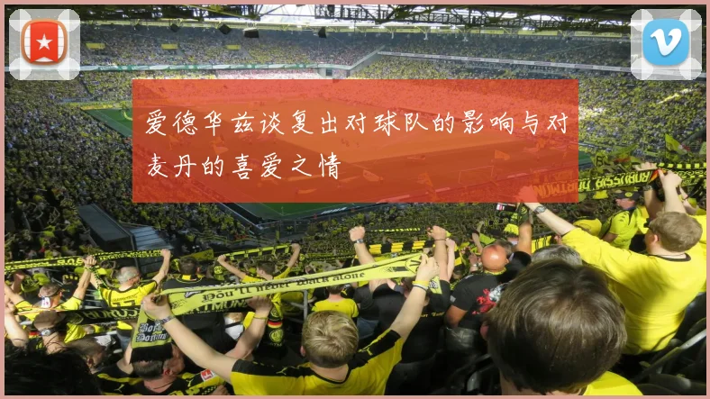 爱德华兹谈复出对球队的影响与对麦丹的喜爱之情