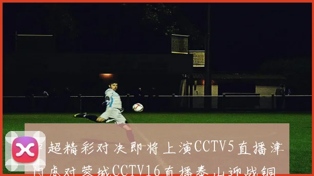 中超精彩对决即将上演CCTV5直播津门虎对蓉城CCTV16直播泰山迎战铜梁龙