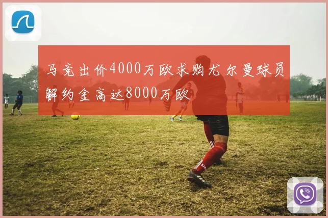 马竞出价4000万欧求购尤尔曼球员解约金高达8000万欧