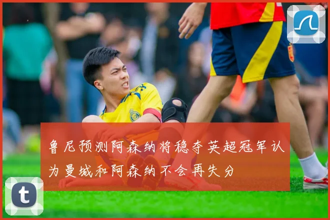鲁尼预测阿森纳将稳夺英超冠军认为曼城和阿森纳不会再失分