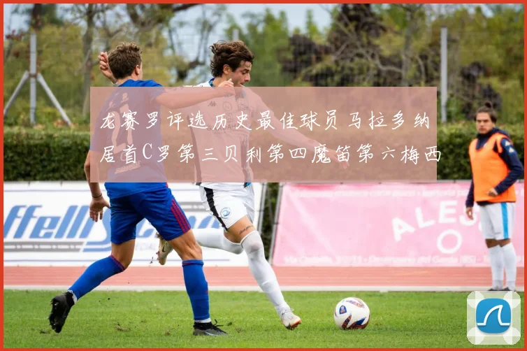 龙赛罗评选历史最佳球员马拉多纳居首C罗第三贝利第四魔笛第六梅西第七