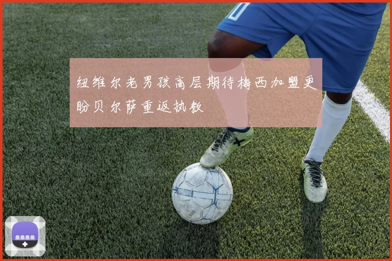 纽维尔老男孩高层期待梅西加盟更盼贝尔萨重返执教