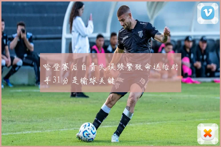 哈登赛后自责失误频繁致命送给对手31分是输球关键