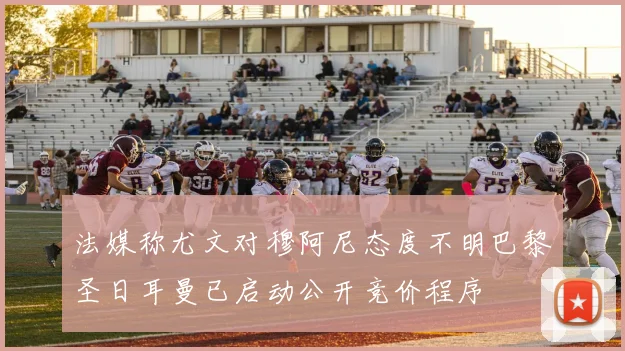 法媒称尤文对穆阿尼态度不明巴黎圣日耳曼已启动公开竞价程序