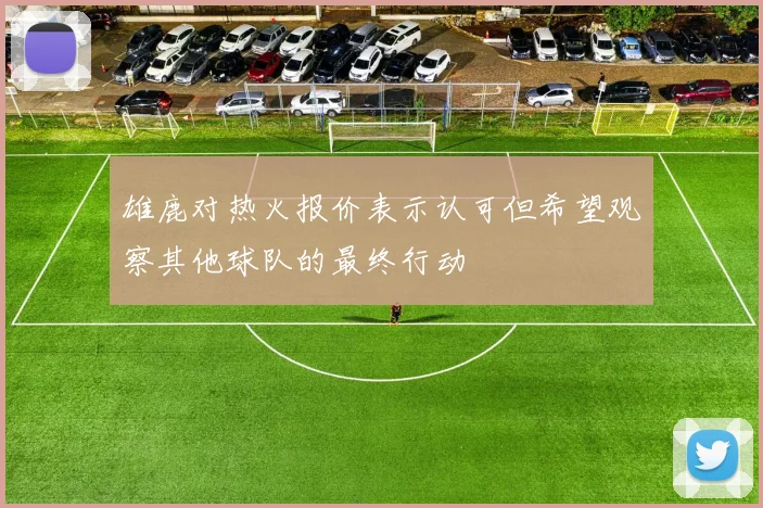 雄鹿对热火报价表示认可但希望观察其他球队的最终行动