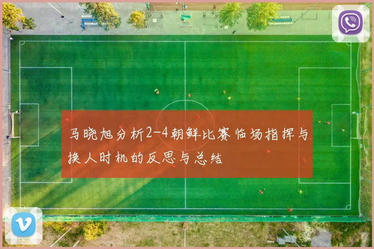 马晓旭分析2-4朝鲜比赛临场指挥与换人时机的反思与总结