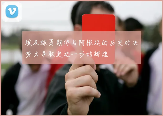 埃及球员期待与阿根廷的历史对决努力争取更进一步的辉煌