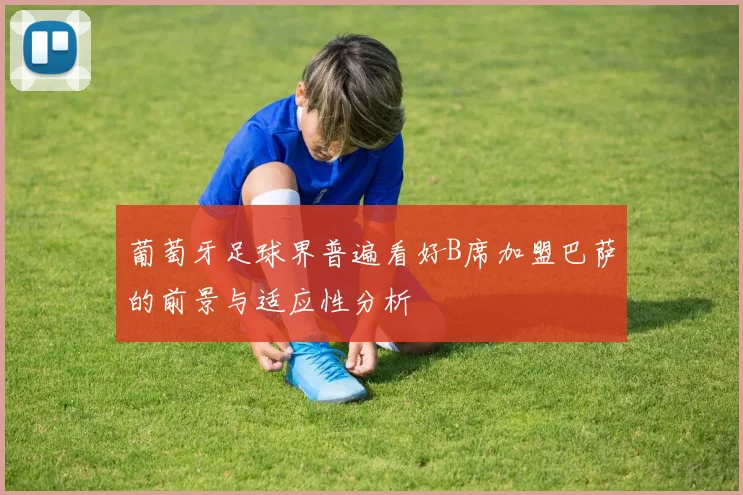 葡萄牙足球界普遍看好B席加盟巴萨的前景与适应性分析