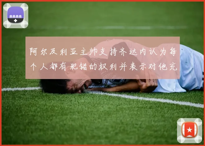 阿尔及利亚主帅支持齐达内认为每个人都有犯错的权利并表示对他充满信心