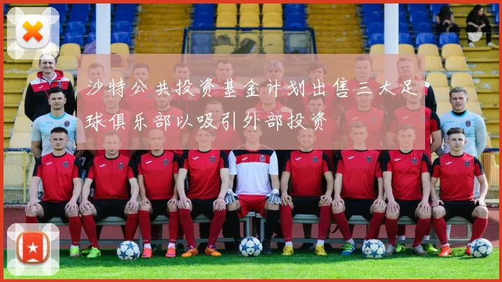 沙特公共投资基金计划出售三大足球俱乐部以吸引外部投资