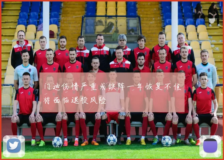 门迪伤情严重或缺阵一年恢复不佳将面临退役风险