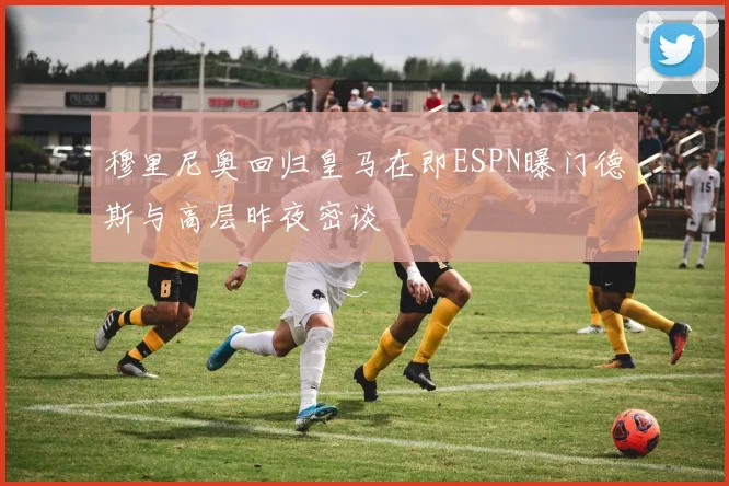 穆里尼奥回归皇马在即ESPN曝门德斯与高层昨夜密谈