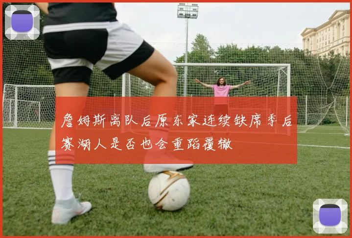 詹姆斯离队后原东家连续缺席季后赛湖人是否也会重蹈覆辙