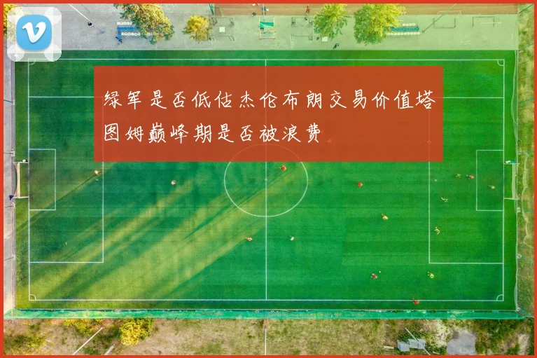 绿军是否低估杰伦布朗交易价值塔图姆巅峰期是否被浪费