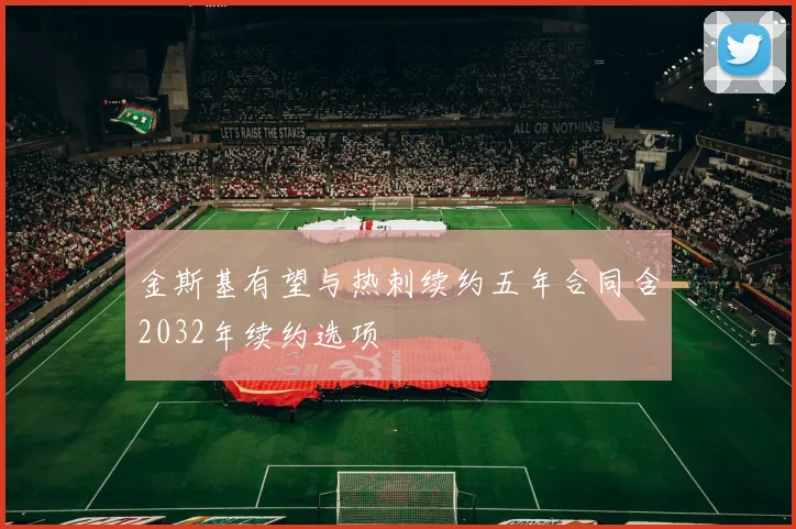 金斯基有望与热刺续约五年合同含2032年续约选项