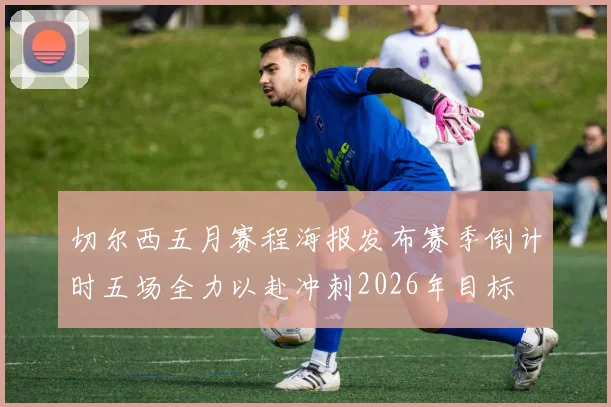 切尔西五月赛程海报发布赛季倒计时五场全力以赴冲刺2026年目标