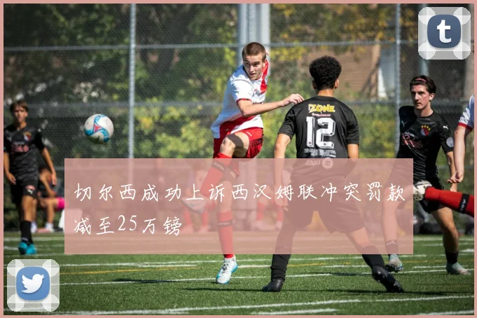 切尔西成功上诉西汉姆联冲突罚款减至25万镑