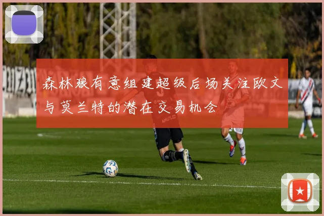 森林狼有意组建超级后场关注欧文与莫兰特的潜在交易机会