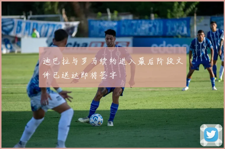 迪巴拉与罗马续约进入最后阶段文件已送达即将签字