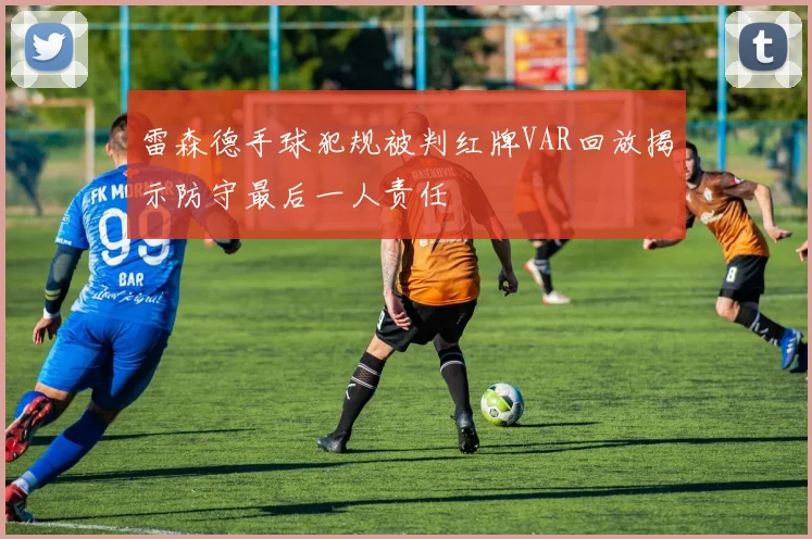 雷森德手球犯规被判红牌VAR回放揭示防守最后一人责任